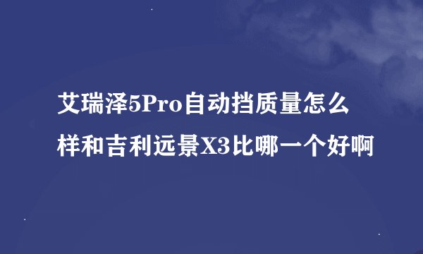 艾瑞泽5Pro自动挡质量怎么样和吉利远景X3比哪一个好啊