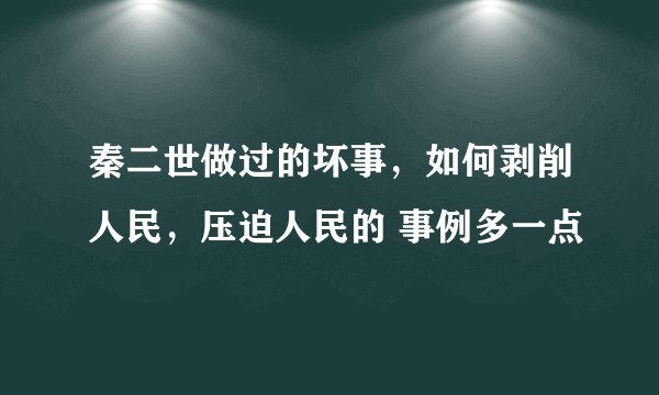 秦二世做过的坏事，如何剥削人民，压迫人民的 事例多一点