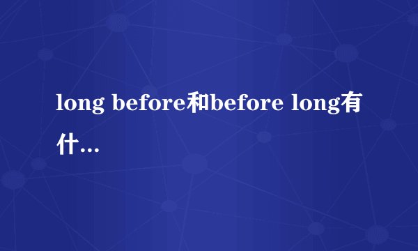 long before和before long有什么区别呢?