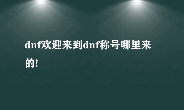 dnf欢迎来到dnf称号哪里来的!