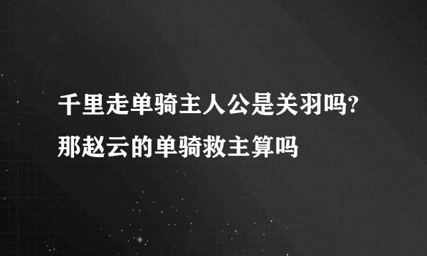 千里走单骑主人公是关羽吗?那赵云的单骑救主算吗