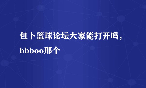 包卜篮球论坛大家能打开吗，bbboo那个