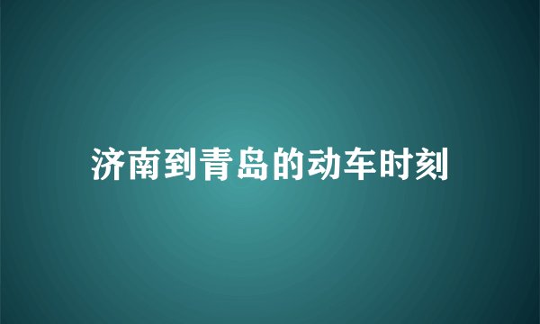 济南到青岛的动车时刻