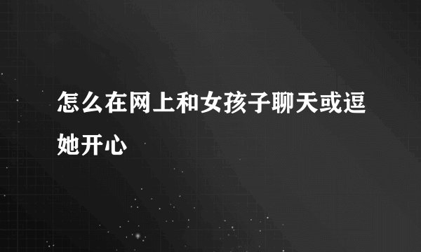 怎么在网上和女孩子聊天或逗她开心