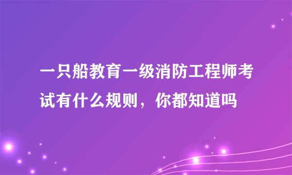 一只船教育一级消防工程师考试有什么规则，你都知道吗