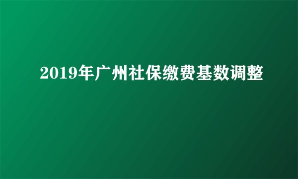 2019年广州社保缴费基数调整