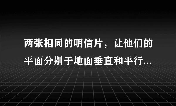 两张相同的明信片，让他们的平面分别于地面垂直和平行，并从同一高度放手落下，下落情况