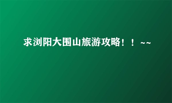 求浏阳大围山旅游攻略！！~~