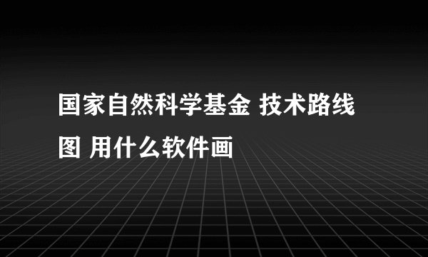 国家自然科学基金 技术路线图 用什么软件画
