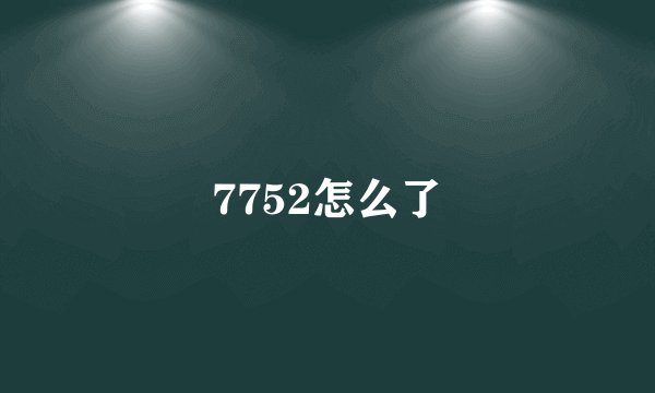 7752怎么了
