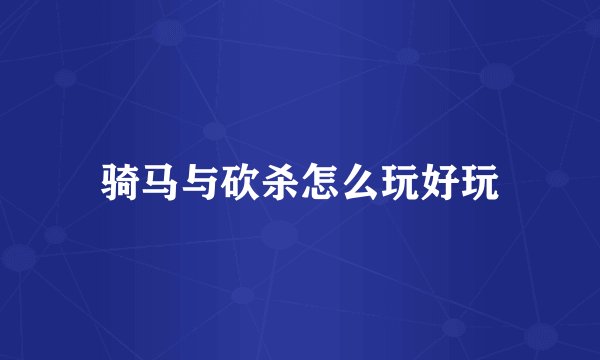 骑马与砍杀怎么玩好玩
