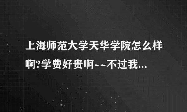 上海师范大学天华学院怎么样啊?学费好贵啊~~不过我就要去里面读书了啊