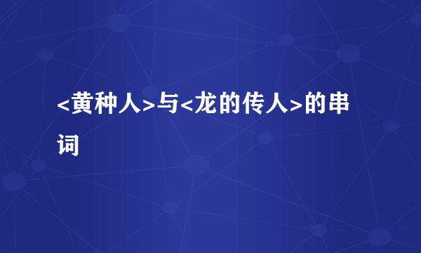 <黄种人>与<龙的传人>的串词