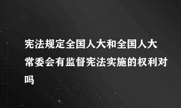 宪法规定全国人大和全国人大常委会有监督宪法实施的权利对吗