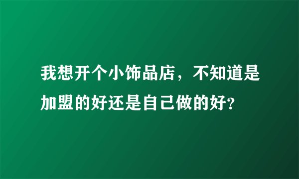 我想开个小饰品店，不知道是加盟的好还是自己做的好？