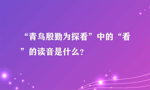 “青鸟殷勤为探看”中的“看”的读音是什么？