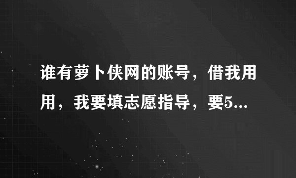 谁有萝卜侠网的账号，借我用用，我要填志愿指导，要500萝卜币