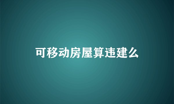 可移动房屋算违建么
