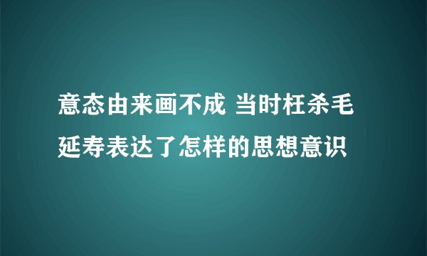 意态由来画不成 当时枉杀毛延寿表达了怎样的思想意识