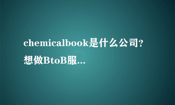 chemicalbook是什么公司？想做BtoB服务不知道他们怎么样