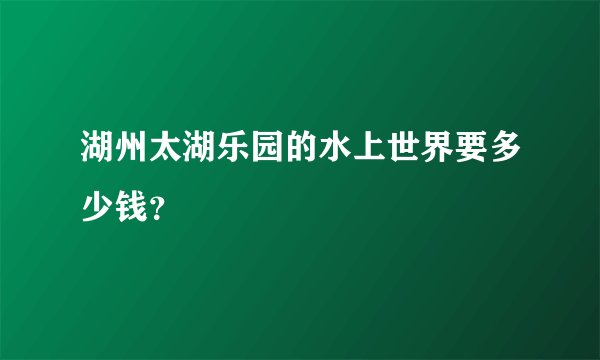 湖州太湖乐园的水上世界要多少钱？