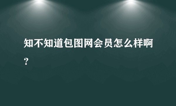 知不知道包图网会员怎么样啊？