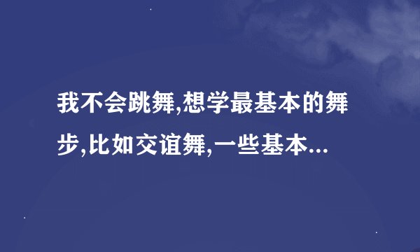 我不会跳舞,想学最基本的舞步,比如交谊舞,一些基本舞步.要视频的,可以下栽的!!谢谢!