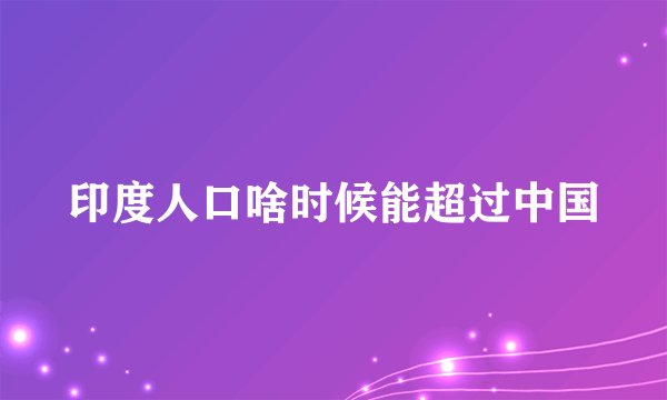 印度人口啥时候能超过中国