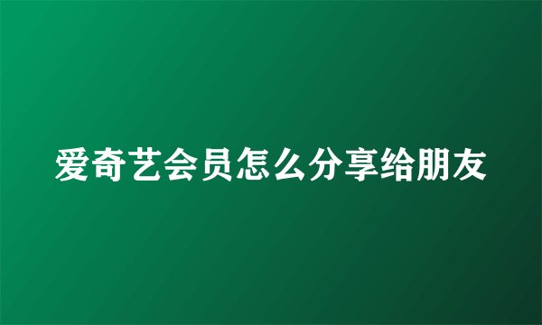 爱奇艺会员怎么分享给朋友