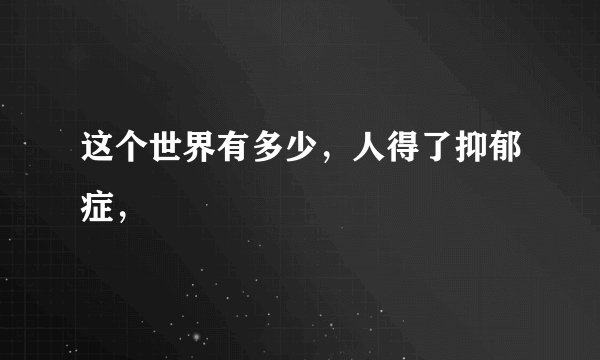 这个世界有多少，人得了抑郁症，