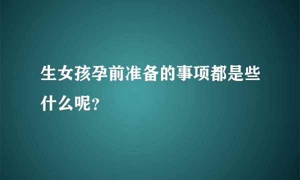 生女孩孕前准备的事项都是些什么呢？