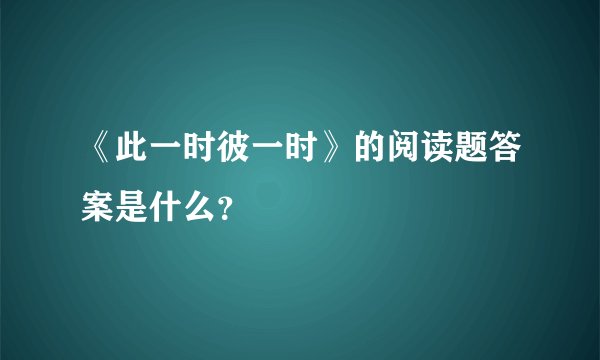 《此一时彼一时》的阅读题答案是什么？