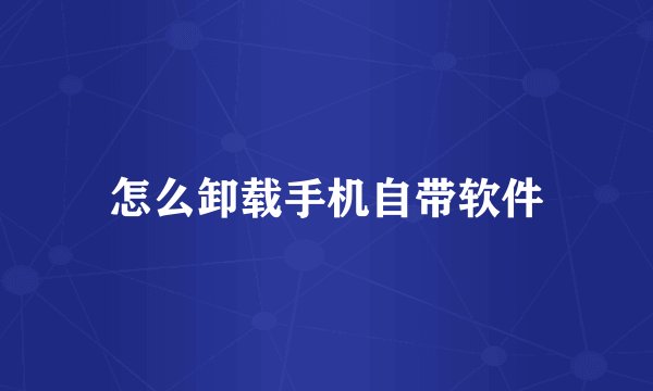 怎么卸载手机自带软件