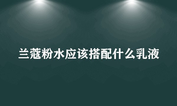 兰蔻粉水应该搭配什么乳液