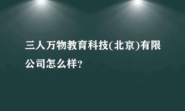 三人万物教育科技(北京)有限公司怎么样？