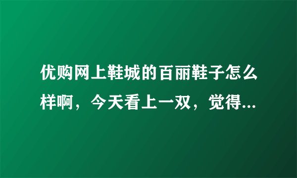 优购网上鞋城的百丽鞋子怎么样啊，今天看上一双，觉得是百丽开的b2c，觉得可能是真的，有买过的人吗？怎么