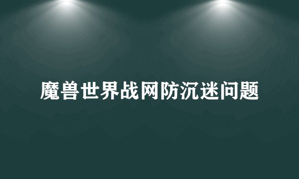 魔兽世界战网防沉迷问题