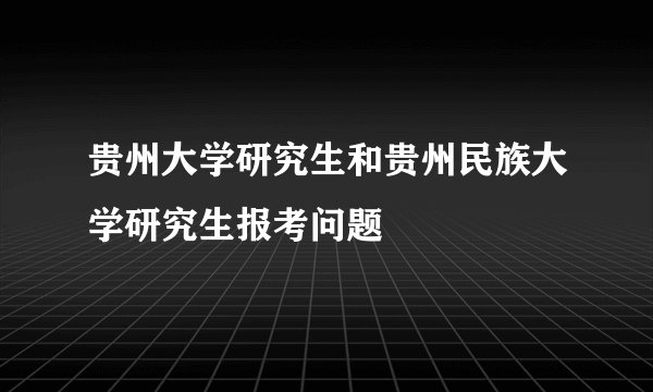 贵州大学研究生和贵州民族大学研究生报考问题
