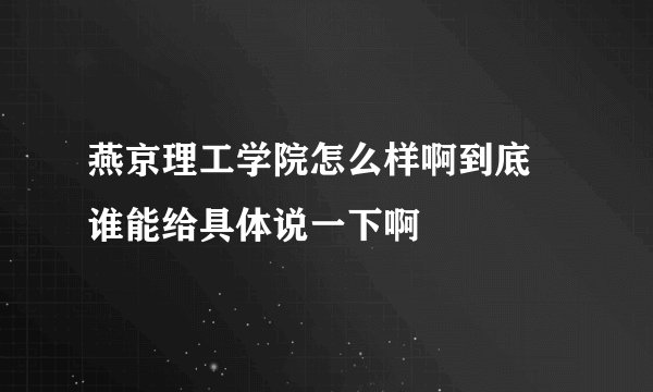 燕京理工学院怎么样啊到底 谁能给具体说一下啊