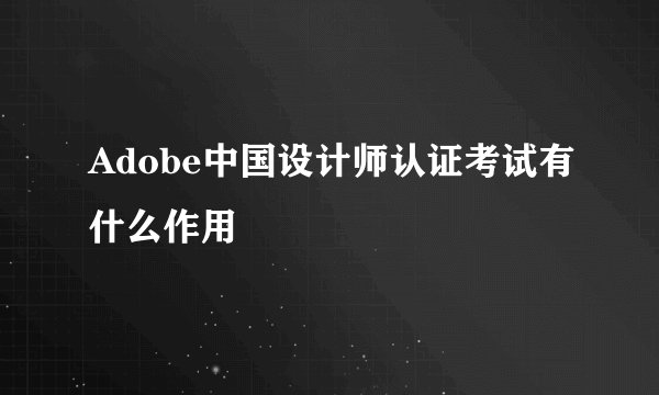Adobe中国设计师认证考试有什么作用