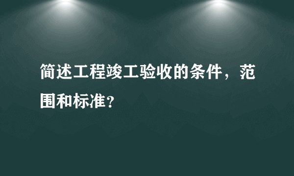 简述工程竣工验收的条件，范围和标准？