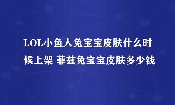 LOL小鱼人兔宝宝皮肤什么时候上架 菲兹兔宝宝皮肤多少钱