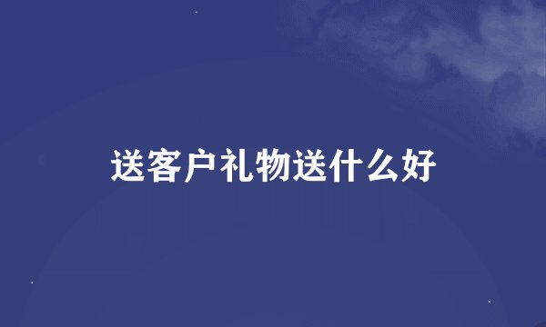 送客户礼物送什么好
