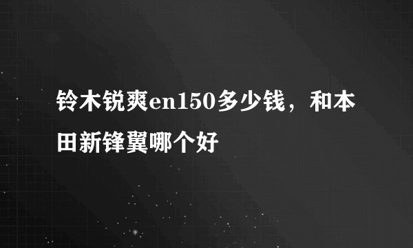 铃木锐爽en150多少钱，和本田新锋翼哪个好