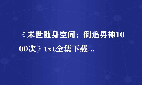 《末世随身空间：倒追男神1000次》txt全集下载的链接地址
