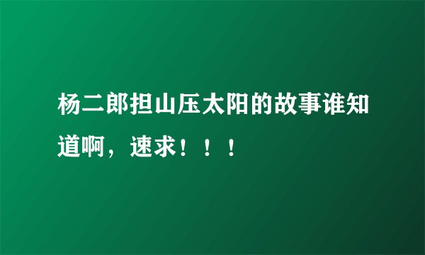杨二郎担山压太阳的故事谁知道啊，速求！！！