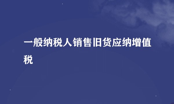 一般纳税人销售旧货应纳增值税