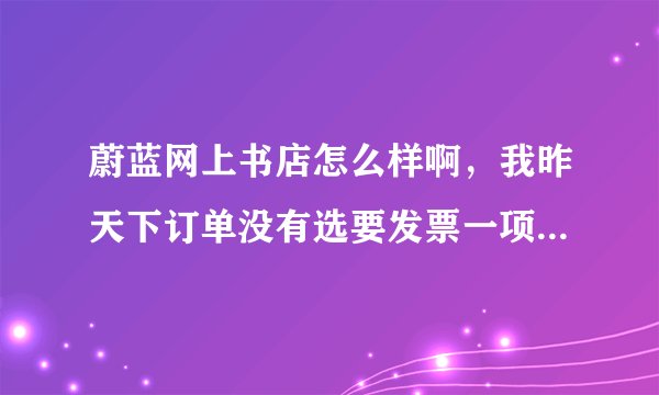 蔚蓝网上书店怎么样啊，我昨天下订单没有选要发票一项，不会有什么问题吧。