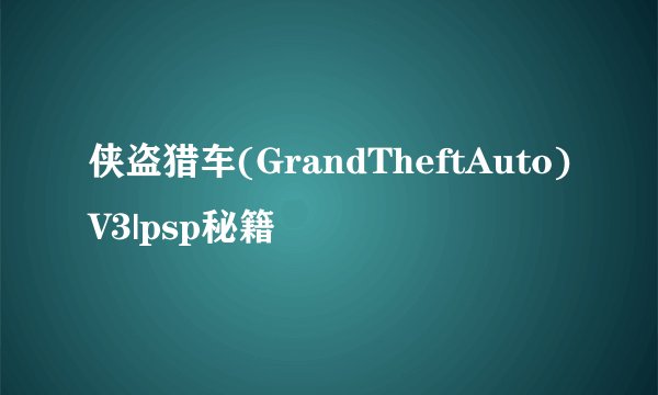 侠盗猎车(GrandTheftAuto)V3|psp秘籍