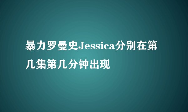 暴力罗曼史Jessica分别在第几集第几分钟出现